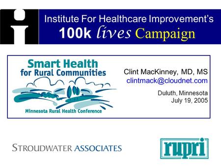 Institute For Healthcare Improvements 100k lives Campaign Clint MacKinney, MD, MS Duluth, Minnesota July 19, 2005.