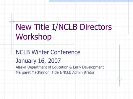 New Title I/NCLB Directors Workshop NCLB Winter Conference January 16, 2007 Alaska Department of Education & Early Development Margaret MacKinnon, Title.