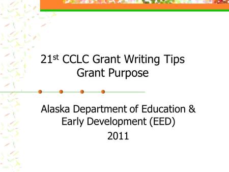 21 st CCLC Grant Writing Tips Grant Purpose Alaska Department of Education & Early Development (EED) 2011.