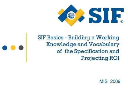 SIF Basics - Building a Working Knowledge and Vocabulary of the Specification and Projecting ROI MIS 2009.