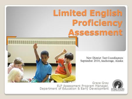 Limited English Proficiency Assessment Grace Gray ELP Assessment Program Manager, Department of Education & Early Development New District Test Coordinators.