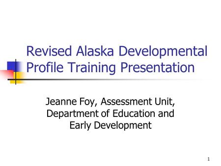 1 Revised Alaska Developmental Profile Training Presentation Jeanne Foy, Assessment Unit, Department of Education and Early Development.