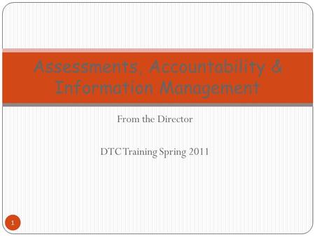 From the Director DTC Training Spring 2011 1 Assessments, Accountability & Information Management.
