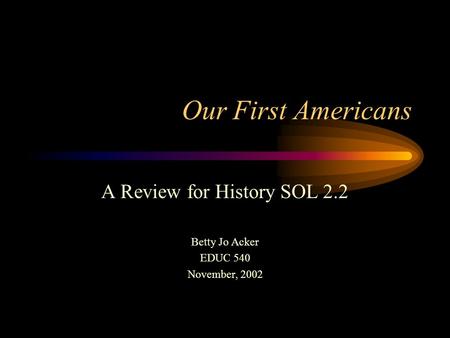 Our First Americans A Review for History SOL 2.2 Betty Jo Acker EDUC 540 November, 2002.