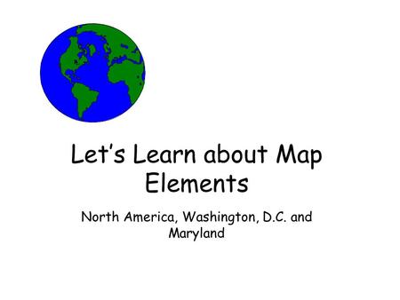 Lets Learn about Map Elements North America, Washington, D.C. and Maryland.