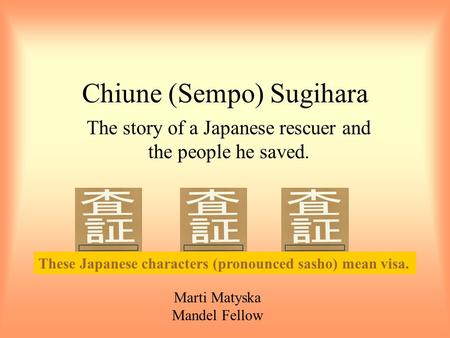Chiune (Sempo) Sugihara The story of a Japanese rescuer and the people he saved. These Japanese characters (pronounced sasho) mean visa. Marti Matyska.