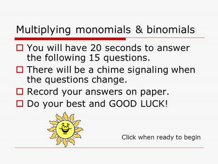 Multiplying monomials & binomials You will have 20 seconds to answer the following 15 questions. There will be a chime signaling when the questions change.
