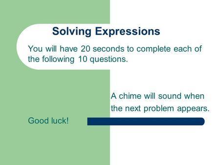 Solving Expressions You will have 20 seconds to complete each of the following 10 questions. A chime will sound when the next problem appears. Good luck!