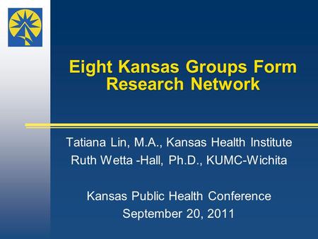 Eight Kansas Groups Form Research Network Tatiana Lin, M.A., Kansas Health Institute Ruth Wetta -Hall, Ph.D., KUMC-Wichita Kansas Public Health Conference.