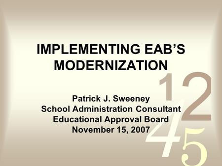 IMPLEMENTING EABS MODERNIZATION Patrick J. Sweeney School Administration Consultant Educational Approval Board November 15, 2007.