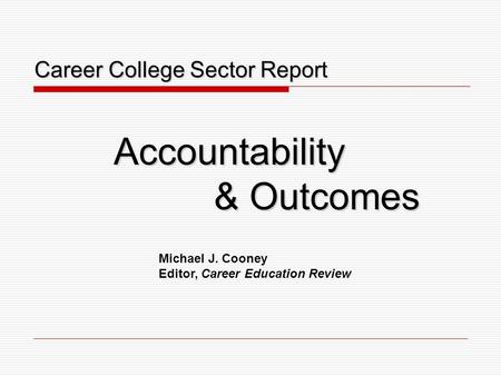 Career College Sector Report Career College Sector ReportAccountability & Outcomes Michael J. Cooney Editor, Career Education Review.