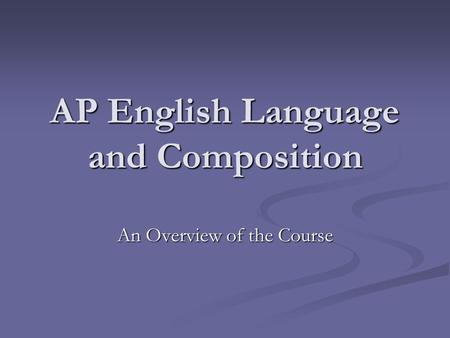 AP English Language and Composition An Overview of the Course.