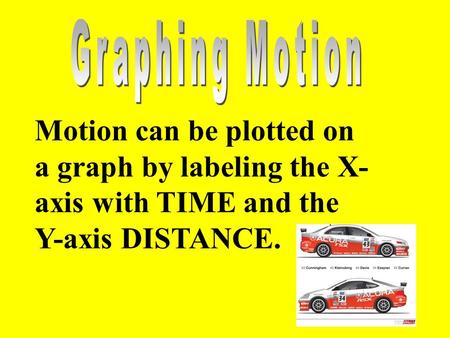 Motion can be plotted on a graph by labeling the X- axis with TIME and the Y-axis DISTANCE.