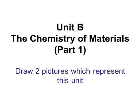 Unit B The Chemistry of Materials (Part 1) Draw 2 pictures which represent this unit.