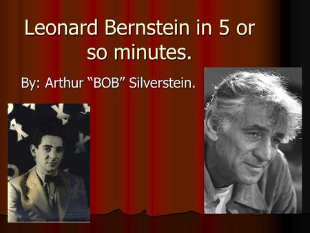 Leonard Bernstein in 5 or so minutes. By: Arthur BOB Silverstein.