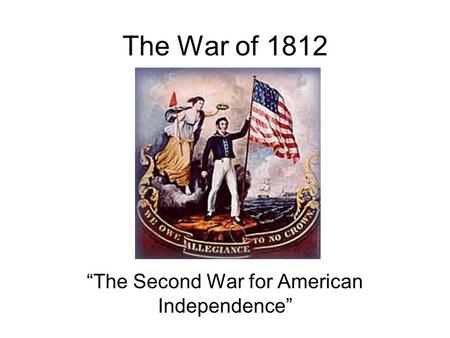 The War of 1812 The Second War for American Independence.