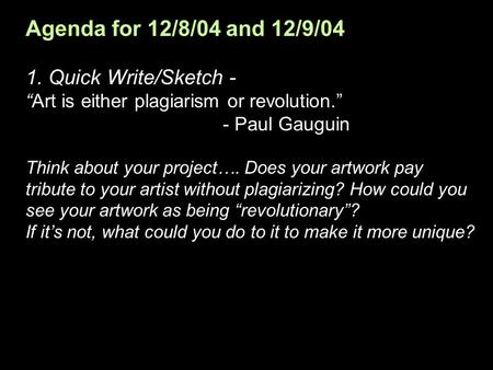 Agenda for 12/8/04 and 12/9/04 1. Quick Write/Sketch - Art is either plagiarism or revolution. - Paul Gauguin Think about your project…. Does your artwork.