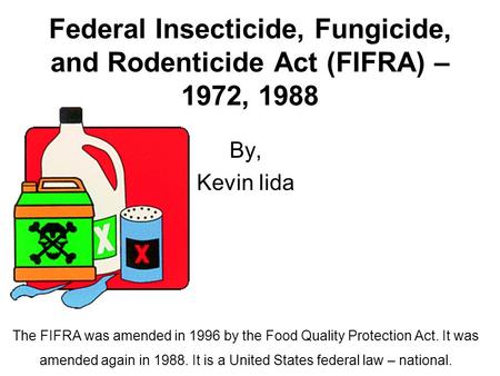 Federal Insecticide, Fungicide, and Rodenticide Act (FIFRA) – 1972, 1988 By, Kevin Iida The FIFRA was amended in 1996 by the Food Quality Protection Act.