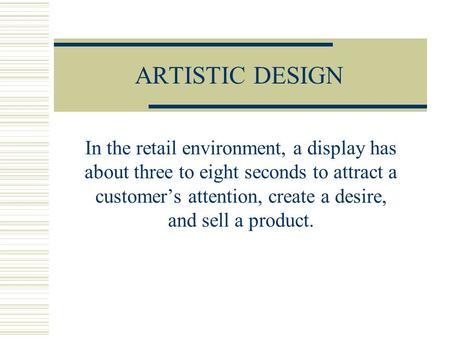 ARTISTIC DESIGN In the retail environment, a display has about three to eight seconds to attract a customer’s attention, create a desire, and sell a product.