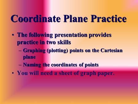 Coordinate Plane Practice The following presentation provides practice in two skillsThe following presentation provides practice in two skills –Graphing.