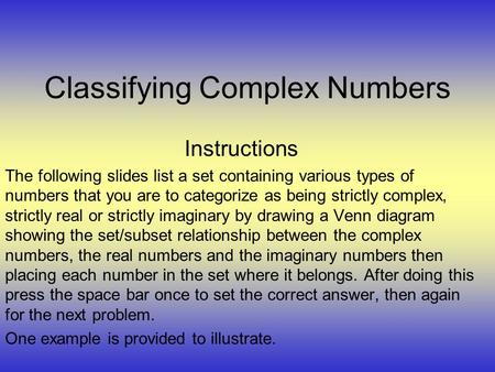 Classifying Complex Numbers Instructions The following slides list a set containing various types of numbers that you are to categorize as being strictly.