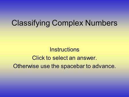 Classifying Complex Numbers Instructions Click to select an answer. Otherwise use the spacebar to advance.
