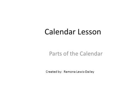 Calendar Lesson Parts of the Calendar Created by: Ramona Lewis-Dailey.