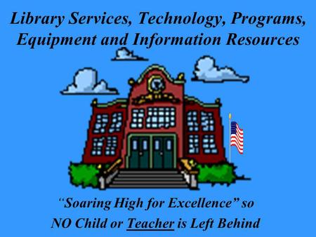 Library Services, Technology, Programs, Equipment and Information Resources Soaring High for Excellence so NO Child or Teacher is Left Behind.