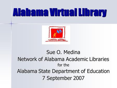 Alabama Virtual Library Sue O. Medina Network of Alabama Academic Libraries for the Alabama State Department of Education 7 September 2007.