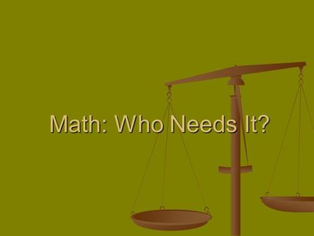 Math: Who Needs It?. Why do we need math? Our fifth grade class wanted to know why we have to learn all of this math. Are we ever going to use it? Whats.