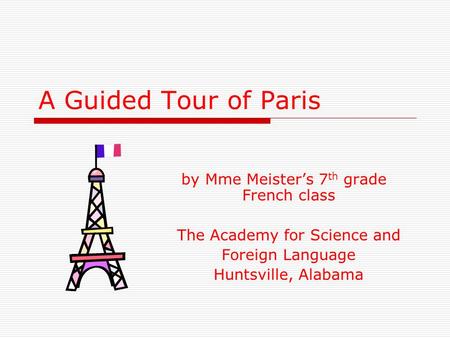 A Guided Tour of Paris by Mme Meisters 7 th grade French class The Academy for Science and Foreign Language Huntsville, Alabama.