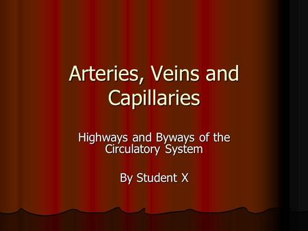Arteries, Veins and Capillaries Highways and Byways of the Circulatory System By Student X.