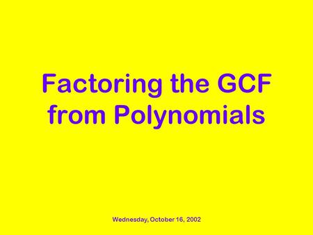 Wednesday, October 16, 2002 Factoring the GCF from Polynomials.