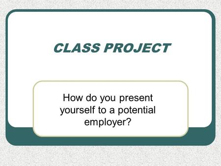 CLASS PROJECT How do you present yourself to a potential employer?