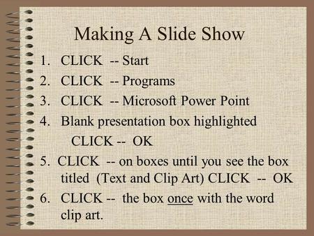 Making A Slide Show 1.CLICK -- Start 2.CLICK -- Programs 3.CLICK -- Microsoft Power Point 4.Blank presentation box highlighted CLICK -- OK 5. CLICK --