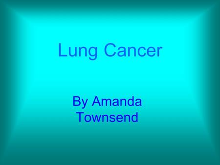 Lung Cancer By Amanda Townsend. My Topic Choice Family lose To help educate others It was an interesting topic.