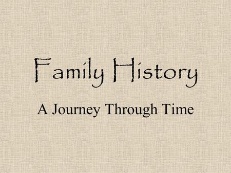 Family History A Journey Through Time What is family history? A study of the history of your family. Learning about customs of the time. What new technologies.