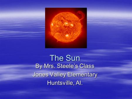 The Sun By Mrs. Steeles Class Jones Valley Elementary Huntsville, Al.