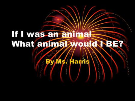 If I was an animal What animal would I BE? By Ms. Harris.