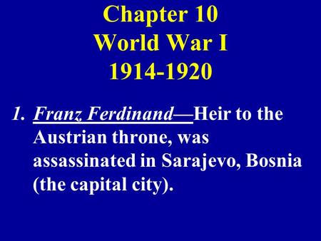 Chapter 10 World War I 1914-1920 1.Franz FerdinandHeir to the Austrian throne, was assassinated in Sarajevo, Bosnia (the capital city).