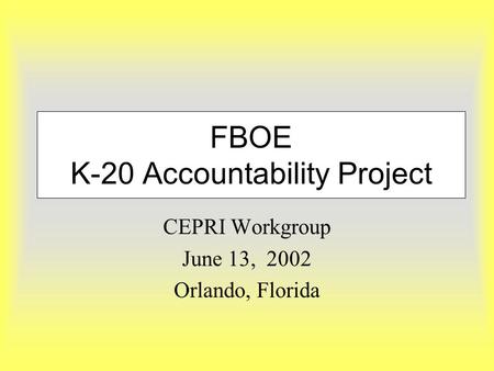 FBOE K-20 Accountability Project CEPRI Workgroup June 13, 2002 Orlando, Florida.