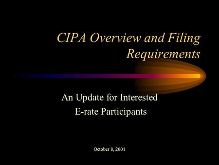 CIPA Overview and Filing Requirements An Update for Interested E-rate Participants October 8, 2001.