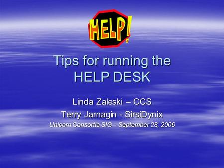 Tips for running the HELP DESK Linda Zaleski – CCS Terry Jarnagin - SirsiDynix Unicorn Consortia SIG – September 28, 2006.