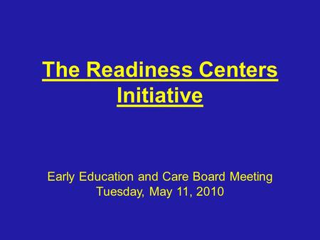 The Readiness Centers Initiative Early Education and Care Board Meeting Tuesday, May 11, 2010.