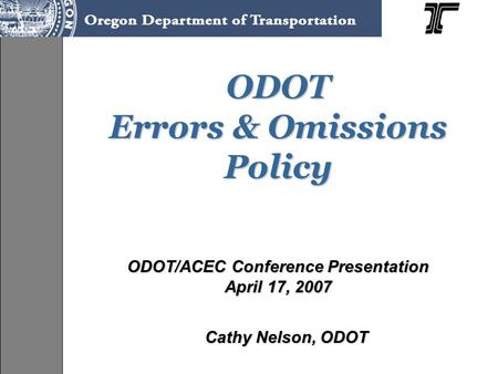 ODOT Errors & Omissions Policy ODOT Errors & Omissions Policy ODOT/ACEC Conference Presentation April 17, 2007 Cathy Nelson, ODOT.