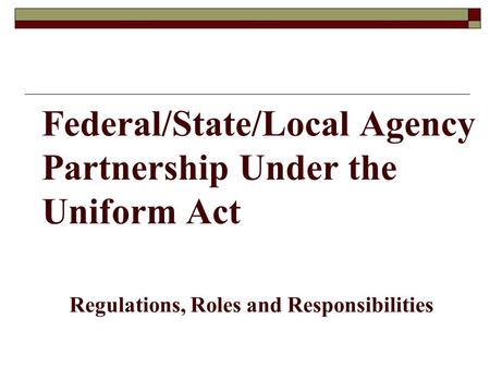 Federal/State/Local Agency Partnership Under the Uniform Act Regulations, Roles and Responsibilities.