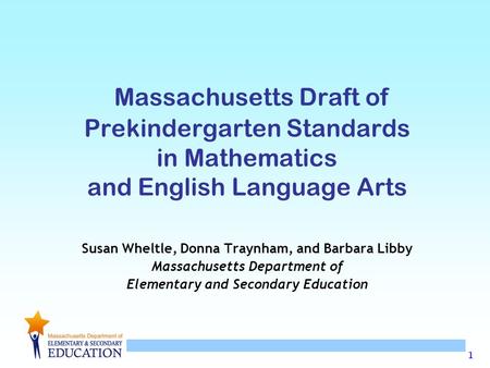 1 Massachusetts Draft of Prekindergarten Standards in Mathematics and English Language Arts Susan Wheltle, Donna Traynham, and Barbara Libby Massachusetts.
