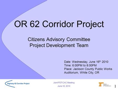 Joint PDT/CAC Meeting June 16, 2010 Citizens Advisory Committee Project Development Team OR 62 Corridor Project Date: Wednesday, June 16 th 2010 Time: