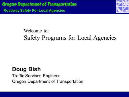 Roadway Safety For Local Agencies Doug Bish Traffic Services Engineer Oregon Department of Transportation Welcome to: Safety Programs for Local Agencies.