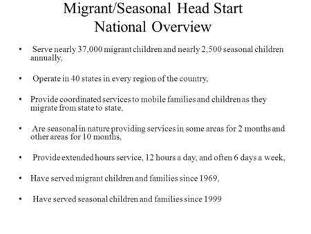 Migrant/Seasonal Head Start National Overview Serve nearly 37,000 migrant children and nearly 2,500 seasonal children annually, Operate in 40 states in.